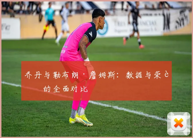 乔丹与勒布朗·詹姆斯:数据与荣誉的全面对比