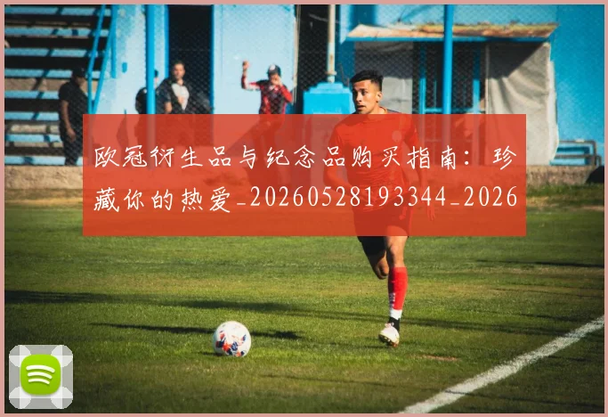 欧冠衍生品与纪念品购买指南:珍藏你的热爱_20260528193344_20260610165959