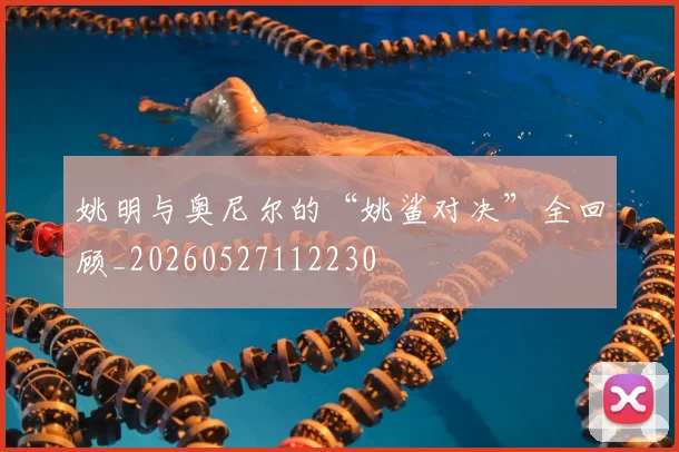 姚明与奥尼尔的“姚鲨对决”全回顾_20260527112230