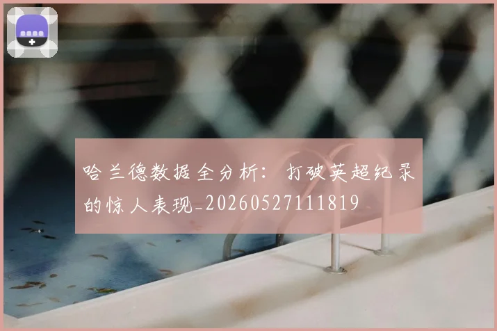 哈兰德数据全分析:打破英超纪录的惊人表现_20260527111819