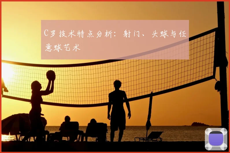 C罗技术特点分析：射门、头球与任意球艺术