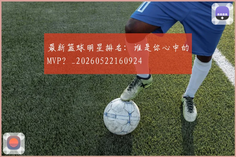 最新篮球明星排名：谁是你心中的MVP？_20260522160924