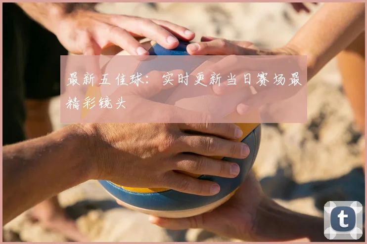 最新五佳球：实时更新当日赛场最精彩镜头