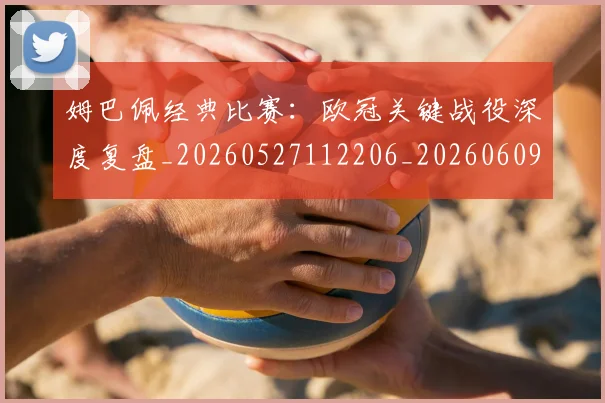 姆巴佩经典比赛：欧冠关键战役深度复盘_20260527112206_20260609171335