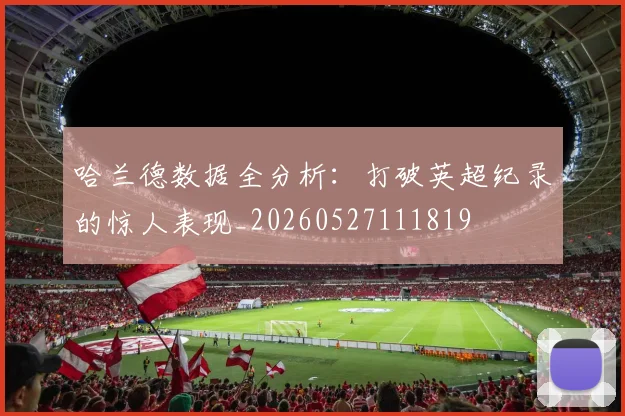 哈兰德数据全分析:打破英超纪录的惊人表现_20260527111819