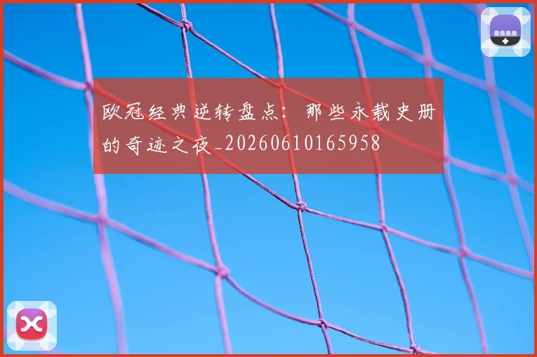 欧冠经典逆转盘点:那些永载史册的奇迹之夜_20260610165958