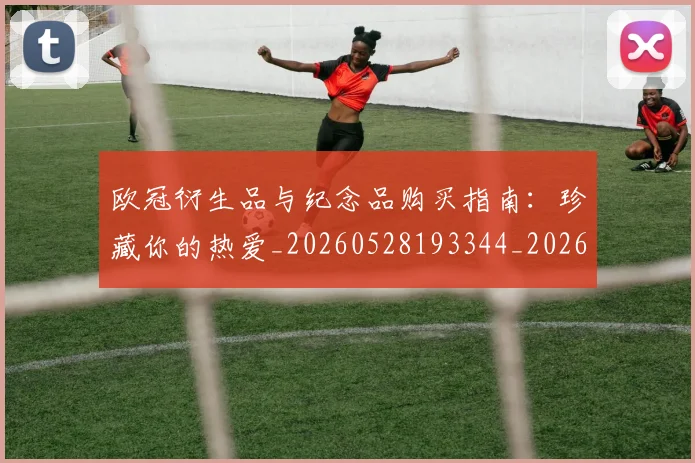 欧冠衍生品与纪念品购买指南:珍藏你的热爱_20260528193344_20260610165959