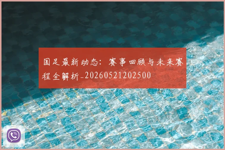 国足最新动态:赛事回顾与未来赛程全解析_20260521202500