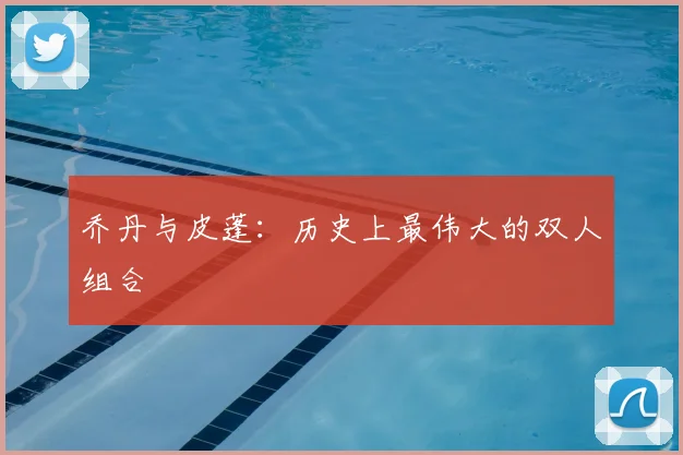 乔丹与皮蓬：历史上最伟大的双人组合