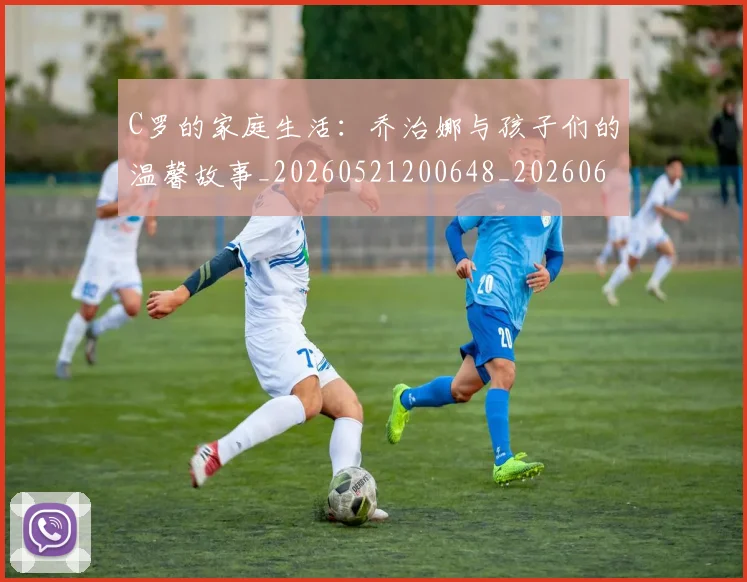 C罗的家庭生活:乔治娜与孩子们的温馨故事_20260521200648_20260606165451