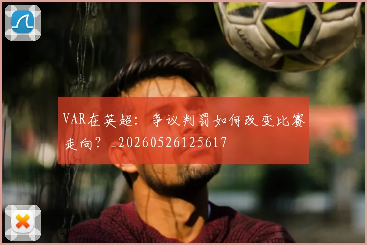 VAR在英超:争议判罚如何改变比赛走向?_20260526125617