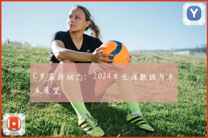 C罗最新动态:2024年生涯数据与未来展望
