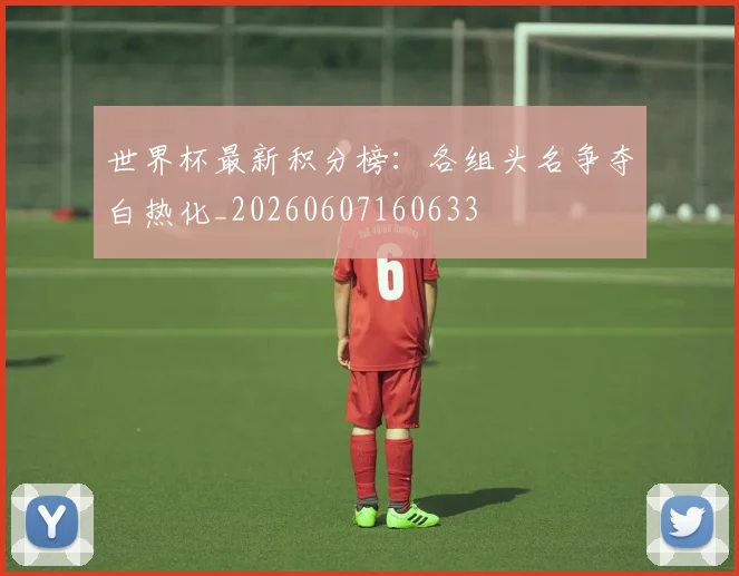 世界杯最新积分榜：各组头名争夺白热化_20260607160633