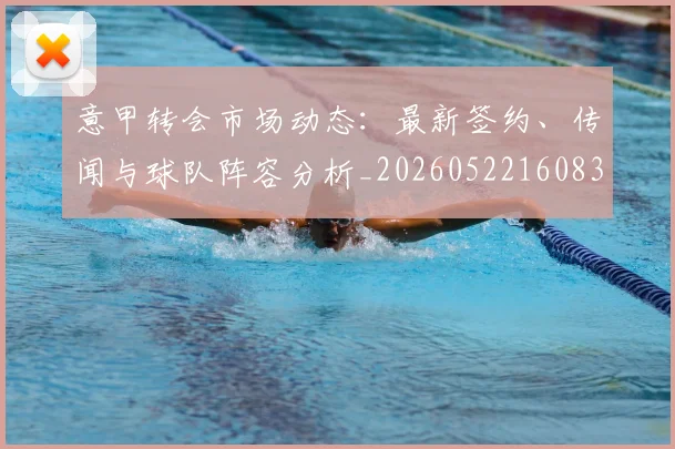 意甲转会市场动态:最新签约、传闻与球队阵容分析_20260522160834_20260609194016