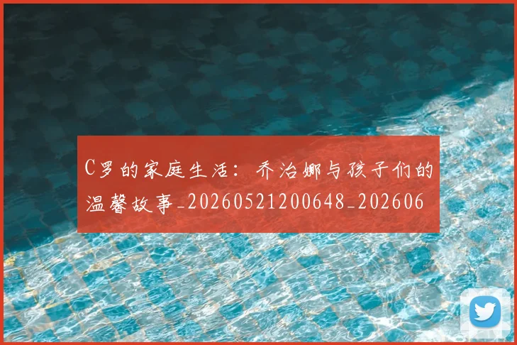C罗的家庭生活:乔治娜与孩子们的温馨故事_20260521200648_20260606165451