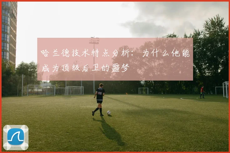 哈兰德技术特点分析:为什么他能成为顶级后卫的噩梦
