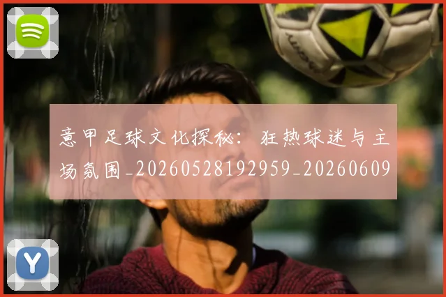 意甲足球文化探秘：狂热球迷与主场氛围_20260528192959_20260609193946