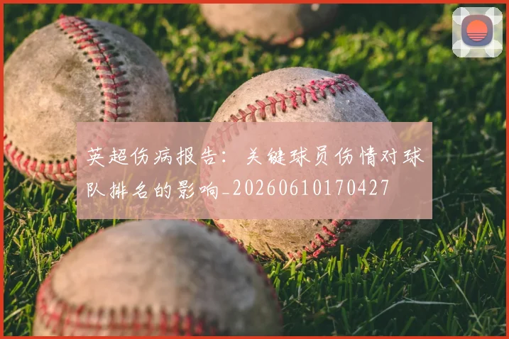 英超伤病报告：关键球员伤情对球队排名的影响_20260610170427