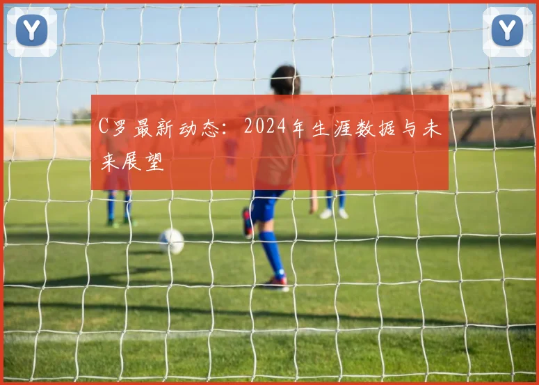 C罗最新动态：2024年生涯数据与未来展望
