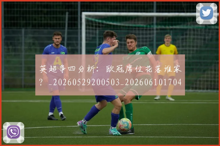 英超争四分析：欧冠席位花落谁家？_20260529200503_20260610170426