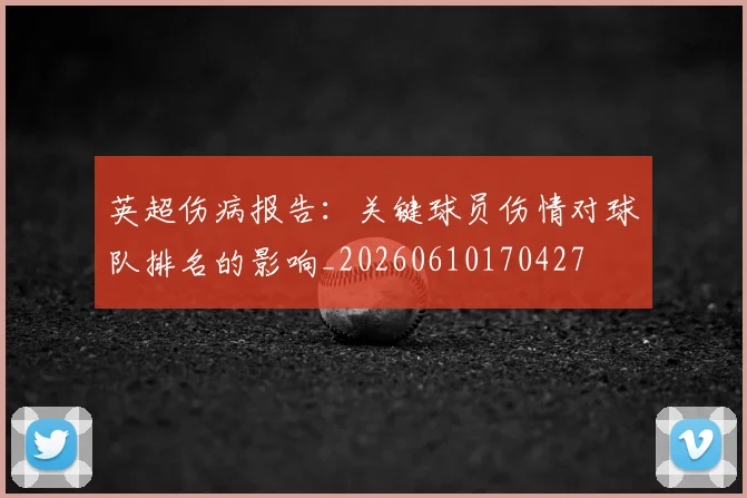 英超伤病报告：关键球员伤情对球队排名的影响_20260610170427