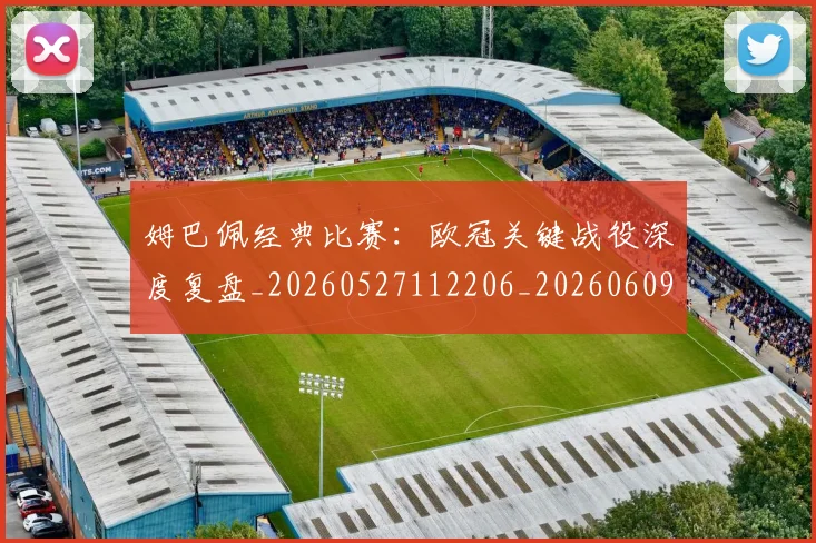 姆巴佩经典比赛：欧冠关键战役深度复盘_20260527112206_20260609171335