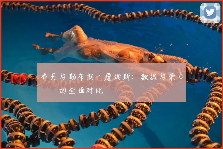 乔丹与勒布朗·詹姆斯:数据与荣誉的全面对比
