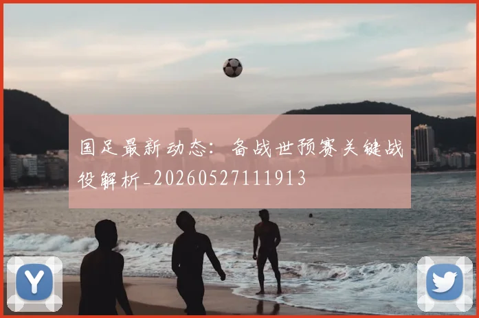 国足最新动态:备战世预赛关键战役解析_20260527111913