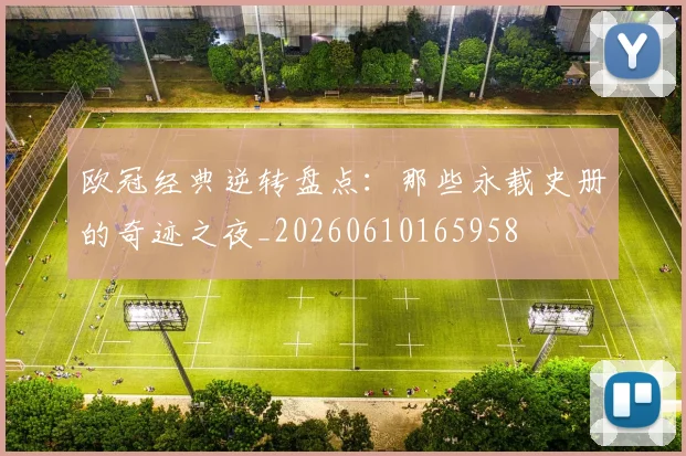 欧冠经典逆转盘点:那些永载史册的奇迹之夜_20260610165958
